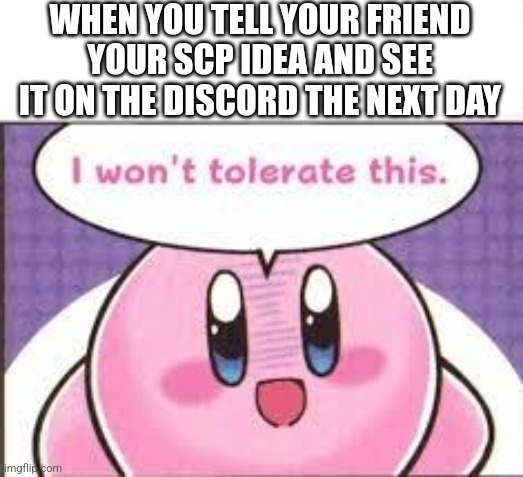 Take my Idea I Told You Before, Your Kneecaps Shall Be No More |  WHEN YOU TELL YOUR FRIEND YOUR SCP IDEA AND SEE IT ON THE DISCORD THE NEXT DAY | image tagged in i won t tolerate this,scp,scp meme,kirby | made w/ Imgflip meme maker