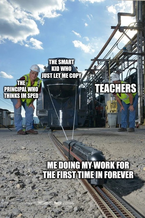 Small train pulling big train | THE SMART KID WHO JUST LET ME COPY; TEACHERS; THE PRINCIPAL WHO THINKS IM SPED; ME DOING MY WORK FOR THE FIRST TIME IN FOREVER | image tagged in small train pulling big train | made w/ Imgflip meme maker