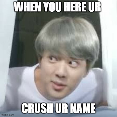 when u here u name | WHEN YOU HERE UR; CRUSH UR NAME | image tagged in bts memes | made w/ Imgflip meme maker