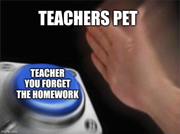 Blank Nut Button | TEACHERS PET; TEACHER YOU FORGET THE HOMEWORK | image tagged in memes,blank nut button | made w/ Imgflip meme maker