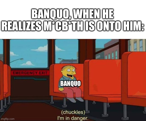 Poor Banquo | BANQUO, WHEN HE REALIZES M*CB*TH IS ONTO HIM:; BANQUO | image tagged in i'm in danger blank place above,macbeth,theater,shakespeare,banquo | made w/ Imgflip meme maker