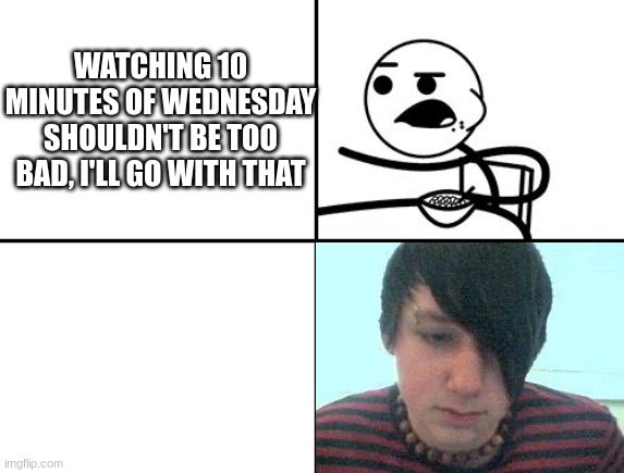 Guy eating cereal | WATCHING 10 MINUTES OF WEDNESDAY SHOULDN'T BE TOO BAD, I'LL GO WITH THAT | image tagged in guy eating cereal | made w/ Imgflip meme maker