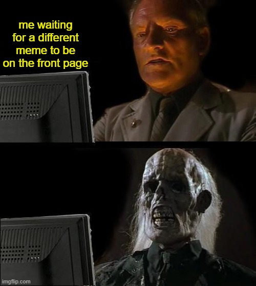 help | me waiting for a different meme to be on the front page | image tagged in memes,i'll just wait here | made w/ Imgflip meme maker