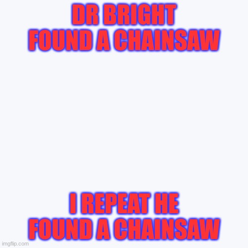 dr bright (Mod Note: AW HELL NAW, CODE RED CODE RED!!!) | DR BRIGHT FOUND A CHAINSAW; I REPEAT HE FOUND A CHAINSAW | made w/ Imgflip meme maker