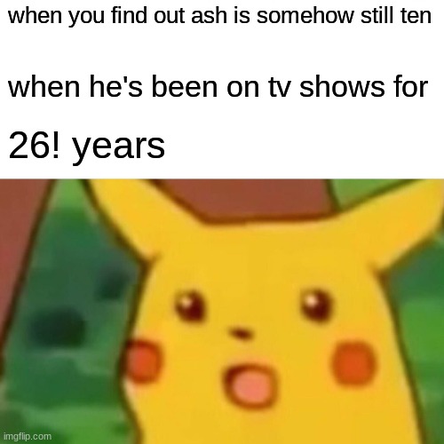 Surprised Pikachu Meme | when you find out ash is somehow still ten; when he's been on tv shows for; 26! years | image tagged in memes,surprised pikachu | made w/ Imgflip meme maker