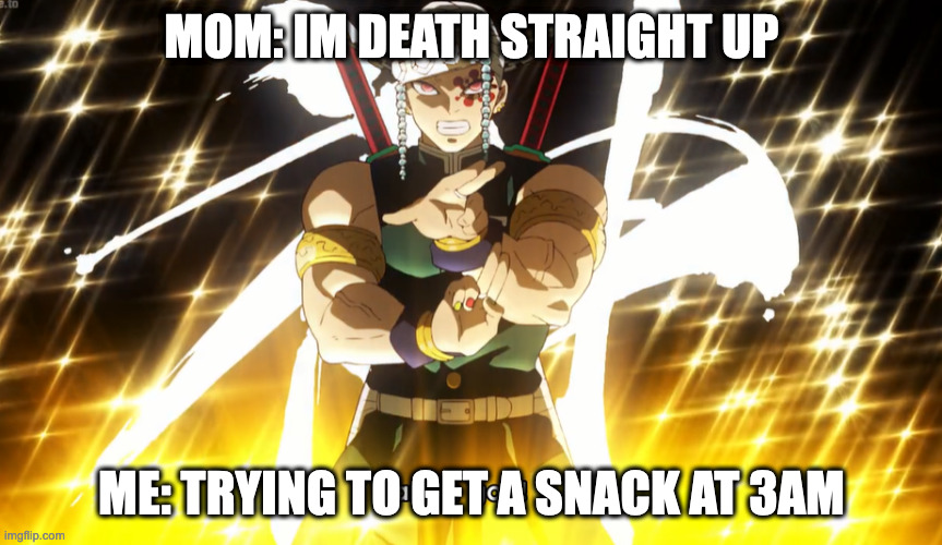 Demon Slayer Tengen Uzui · | MOM: IM DEATH STRAIGHT UP; ME: TRYING TO GET A SNACK AT 3AM | image tagged in demon slayer tengen uzui | made w/ Imgflip meme maker