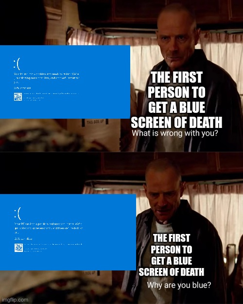 why are you blue | THE FIRST PERSON TO GET A BLUE SCREEN OF DEATH; THE FIRST PERSON TO GET A BLUE SCREEN OF DEATH | image tagged in why are you blue | made w/ Imgflip meme maker
