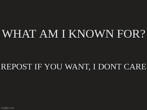 WHAT AM I KNOWN FOR? REPOST IF YOU WANT, I DONT CARE | made w/ Imgflip meme maker
