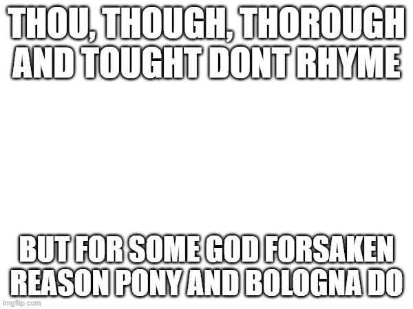 tho is thou, though is toff, thorough is turoff,tought is tatt | THOU, THOUGH, THOROUGH AND TOUGHT DONT RHYME; BUT FOR SOME GOD FORSAKEN REASON PONY AND BOLOGNA DO | image tagged in memes,mildly infuriating,rhymes | made w/ Imgflip meme maker