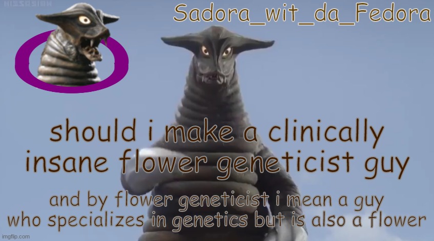 ionh | should i make a clinically insane flower geneticist guy; and by flower geneticist i mean a guy who specializes in genetics but is also a flower | made w/ Imgflip meme maker