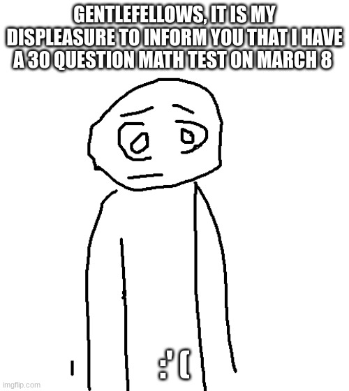 it is my displeasure to inform you that x | GENTLEFELLOWS, IT IS MY DISPLEASURE TO INFORM YOU THAT I HAVE A 30 QUESTION MATH TEST ON MARCH 8; :' ( | image tagged in it is my displeasure to inform you that x | made w/ Imgflip meme maker