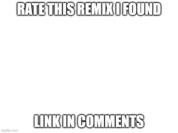 e | RATE THIS REMIX I FOUND; LINK IN COMMENTS | made w/ Imgflip meme maker