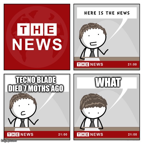 the news | TECNO BLADE DIED 7 MOTHS AGO; WHAT | image tagged in the news | made w/ Imgflip meme maker