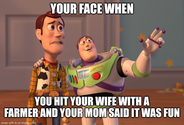 WOAH WOAH, CALM DOWN AI | YOUR FACE WHEN; YOU HIT YOUR WIFE WITH A FARMER AND YOUR MOM SAID IT WAS FUN | image tagged in memes,x x everywhere,ai meme,farmers,parents,wife | made w/ Imgflip meme maker