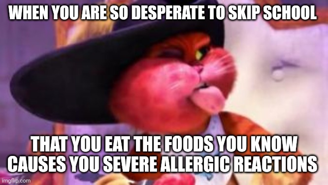 School sucks so bad that you cause yourself to go into anaphylaxis | WHEN YOU ARE SO DESPERATE TO SKIP SCHOOL; THAT YOU EAT THE FOODS YOU KNOW CAUSES YOU SEVERE ALLERGIC REACTIONS | image tagged in puss in boots,allergies,school sucks | made w/ Imgflip meme maker