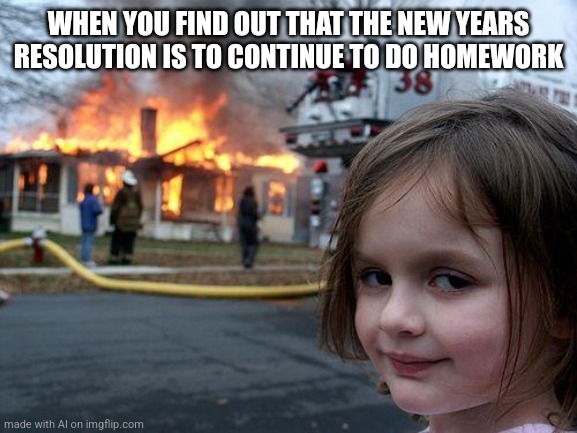 Same ._. | WHEN YOU FIND OUT THAT THE NEW YEARS RESOLUTION IS TO CONTINUE TO DO HOMEWORK | image tagged in memes,disaster girl,ai meme,homework,school,arson | made w/ Imgflip meme maker