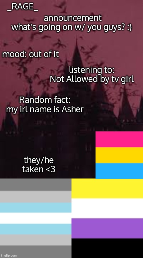 whats been happening? | announcement
what's going on w/ you guys? :); _RAGE_; mood: out of it; listening to: Not Allowed by tv girl; Random fact: my irl name is Asher; they/he
taken <3 | image tagged in have a good day | made w/ Imgflip meme maker