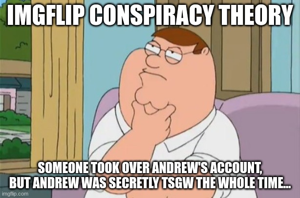 peter griffin thinking | IMGFLIP CONSPIRACY THEORY; SOMEONE TOOK OVER ANDREW'S ACCOUNT, BUT ANDREW WAS SECRETLY TSGW THE WHOLE TIME... | image tagged in peter griffin thinking | made w/ Imgflip meme maker