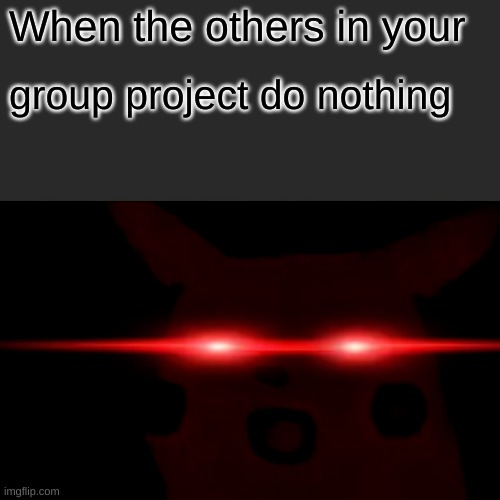 Relatable, happened to me a million times before | When the others in your; group project do nothing | image tagged in memes,surprised pikachu | made w/ Imgflip meme maker