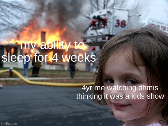 Disaster Girl Meme | my ability to sleep for 4 weeks; 4yr me watching dhmis thinking it was a kids show | image tagged in memes,disaster girl | made w/ Imgflip meme maker