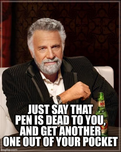 The Most Interesting Man In The World Meme | JUST SAY THAT PEN IS DEAD TO YOU,
AND GET ANOTHER ONE OUT OF YOUR POCKET | image tagged in memes,the most interesting man in the world | made w/ Imgflip meme maker