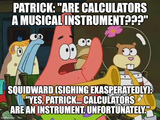 Calculators are now an instrument | PATRICK: "ARE CALCULATORS A MUSICAL INSTRUMENT???"; SQUIDWARD (SIGHING EXASPERATEDLY): "YES, PATRICK... CALCULATORS ARE AN INSTRUMENT. UNFORTUNATELY." | image tagged in is mayonnaise an instrument | made w/ Imgflip meme maker
