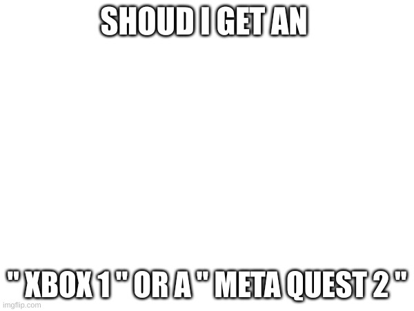  SHOUD I GET AN; " XBOX 1 " OR A " META QUEST 2 " | image tagged in question | made w/ Imgflip meme maker
