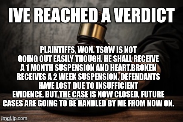 There still is time left. | IVE REACHED A VERDICT; PLAINTIFFS, WON. TSGW IS NOT GOING OUT EASILY THOUGH. HE SHALL RECEIVE A 1 MONTH SUSPENSION AND HEART.BROKEN RECEIVES A 2 WEEK SUSPENSION. DEFENDANTS HAVE LOST DUE TO INSUFFICIENT EVIDENCE, BUT THE CASE IS NOW CLOSED, FUTURE CASES ARE GOING TO BE HANDLED BY ME FROM NOW ON. | image tagged in court | made w/ Imgflip meme maker