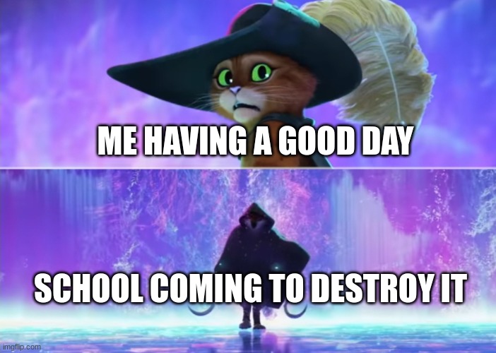 Puss and boots scared | ME HAVING A GOOD DAY; SCHOOL COMING TO DESTROY IT | image tagged in puss and boots scared | made w/ Imgflip meme maker