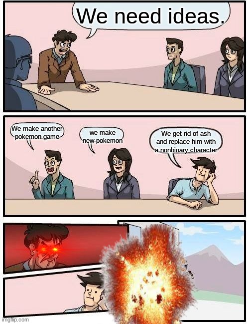 Boardroom Meeting Suggestion | We need ideas. We make another pokemon game; we make new pokemon; We get rid of ash and replace him with a nonbinary character | image tagged in memes,boardroom meeting suggestion | made w/ Imgflip meme maker