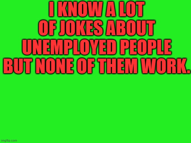 Funny | I KNOW A LOT OF JOKES ABOUT UNEMPLOYED PEOPLE BUT NONE OF THEM WORK. | image tagged in hilarious,funny,jokes,funny memes,funny jokes,nice | made w/ Imgflip meme maker
