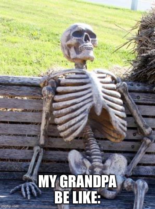 this is not a joke… | MY GRANDPA BE LIKE: | image tagged in memes,waiting skeleton | made w/ Imgflip meme maker