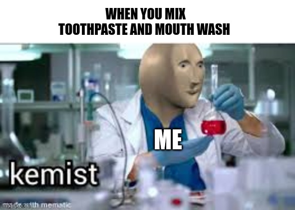 Kemist dentist | WHEN YOU MIX TOOTHPASTE AND MOUTH WASH; ME | image tagged in kemist | made w/ Imgflip meme maker