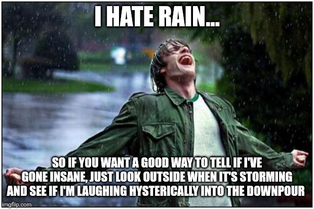 How to tell if I've gone insane | I HATE RAIN... SO IF YOU WANT A GOOD WAY TO TELL IF I'VE GONE INSANE, JUST LOOK OUTSIDE WHEN IT'S STORMING AND SEE IF I'M LAUGHING HYSTERICALLY INTO THE DOWNPOUR | image tagged in extreme rain happiness | made w/ Imgflip meme maker