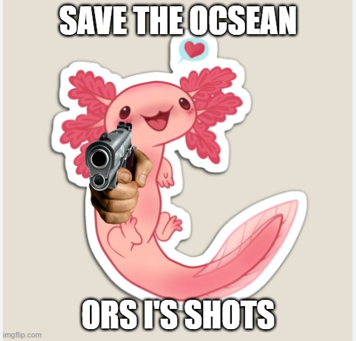 save the ocean | SAVE THE OCSEAN; ORS I'S SHOTS | image tagged in save the ocean | made w/ Imgflip meme maker