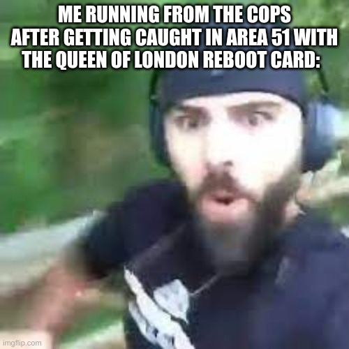 Im fast as f boi | ME RUNNING FROM THE COPS AFTER GETTING CAUGHT IN AREA 51 WITH THE QUEEN OF LONDON REBOOT CARD: | image tagged in im fast as f boi | made w/ Imgflip meme maker