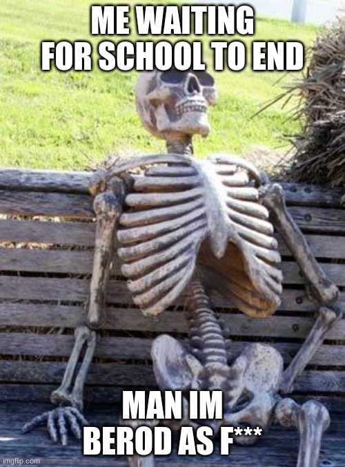 Waiting Skeleton | ME WAITING FOR SCHOOL TO END; MAN IM BORED AS F*** | image tagged in memes,waiting skeleton | made w/ Imgflip meme maker