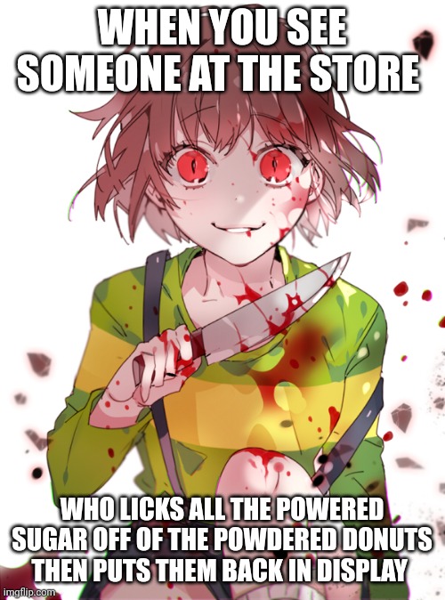 Who does this?!?! I hope there isn't a person who does this | WHEN YOU SEE SOMEONE AT THE STORE; WHO LICKS ALL THE POWERED SUGAR OFF OF THE POWDERED DONUTS THEN PUTS THEM BACK IN DISPLAY | image tagged in undertale chara | made w/ Imgflip meme maker