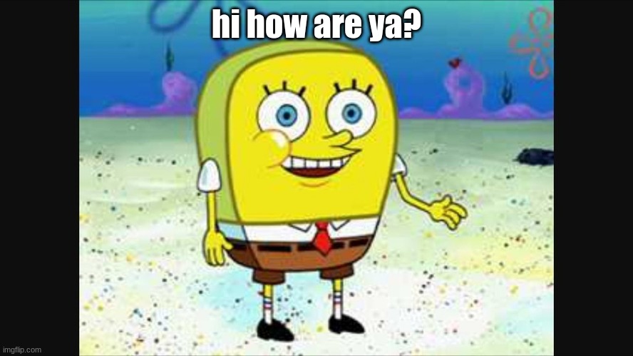 spongebob hi how are ya? | hi how are ya? | image tagged in spongebob hi how are ya | made w/ Imgflip meme maker