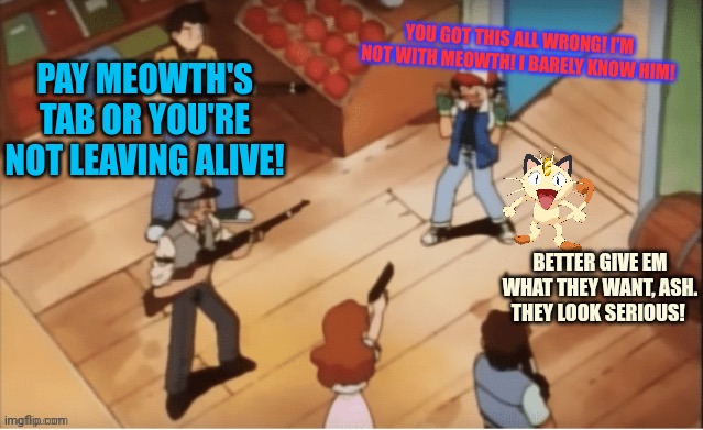 Ash Ketchum Held Hostage | PAY MEOWTH'S TAB OR YOU'RE NOT LEAVING ALIVE! YOU GOT THIS ALL WRONG! I'M NOT WITH MEOWTH! I BARELY KNOW HIM! BETTER GIVE EM WHAT THEY WANT, | image tagged in ash ketchum held hostage | made w/ Imgflip meme maker