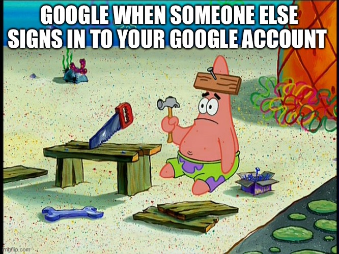 Dumb Patrick | GOOGLE WHEN SOMEONE ELSE SIGNS IN TO YOUR GOOGLE ACCOUNT | image tagged in dumb patrick | made w/ Imgflip meme maker