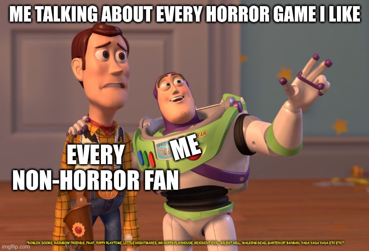 X, X Everywhere Meme | ME TALKING ABOUT EVERY HORROR GAME I LIKE; ME; EVERY NON-HORROR FAN; "ROBLOX DOORS, RAINBOW FRIENDS, FNAF, POPPY PLAYTIME, LITTLE NIGHTMARES, MR HOPPS PLAYHOUSE, RESIDENT EVIL, SILENT HILL, WALKING DEAD, GARTEN OF BANBAN, YADA YADA YADA ETC ETC." | image tagged in memes,x x everywhere | made w/ Imgflip meme maker