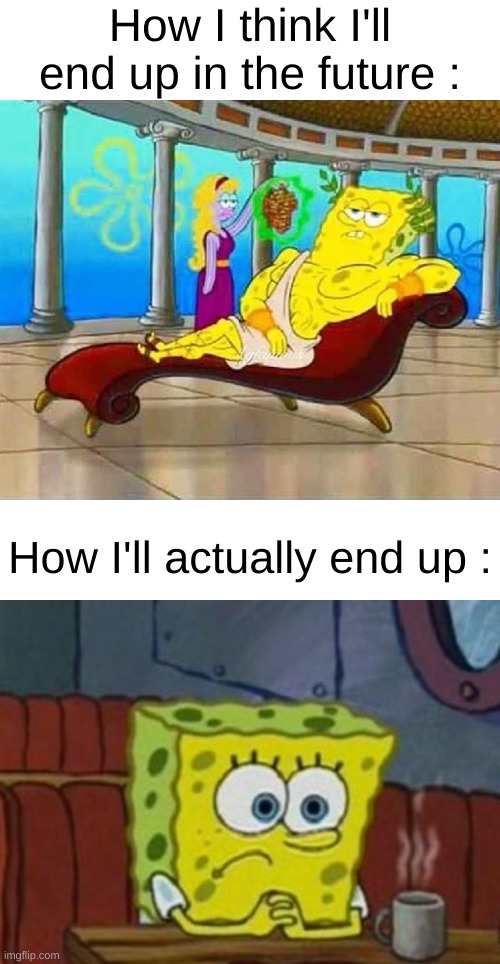 We are all like this, aren't we ? | How I think I'll end up in the future :; How I'll actually end up : | image tagged in spongebob couch feed me grapes peasant,lonely spongebob,memes,funny,relatable,front page plz | made w/ Imgflip meme maker