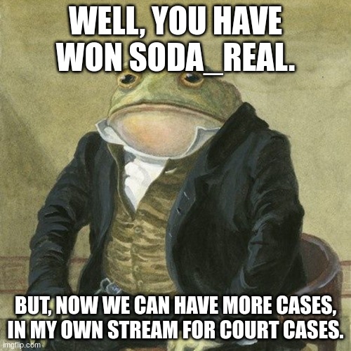 Gentlemen, it is with great pleasure to inform you that | WELL, YOU HAVE WON SODA_REAL. BUT, NOW WE CAN HAVE MORE CASES, IN MY OWN STREAM FOR COURT CASES. | image tagged in gentlemen it is with great pleasure to inform you that | made w/ Imgflip meme maker
