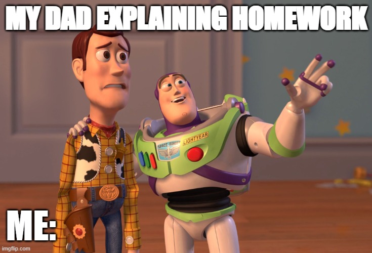 This is so true | MY DAD EXPLAINING HOMEWORK; ME: | image tagged in memes,x x everywhere | made w/ Imgflip meme maker