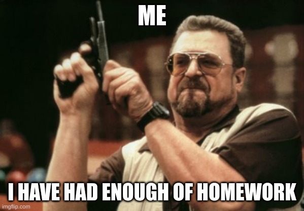My weekend | ME; I HAVE HAD ENOUGH OF HOMEWORK | image tagged in memes,am i the only one around here | made w/ Imgflip meme maker