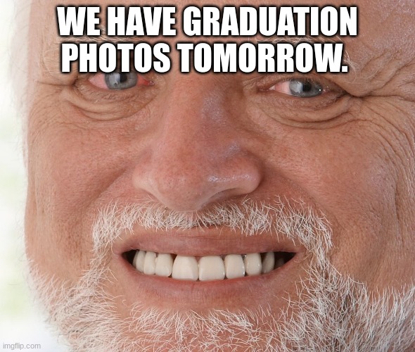 Graduation photos tomorrow | WE HAVE GRADUATION PHOTOS TOMORROW. | image tagged in hide the pain harold,graduation,photos,school | made w/ Imgflip meme maker
