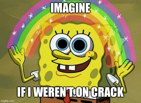 Imagination Spongebob Meme | IMAGINE IF I WEREN’T ON CRACK | image tagged in memes,imagination spongebob | made w/ Imgflip meme maker