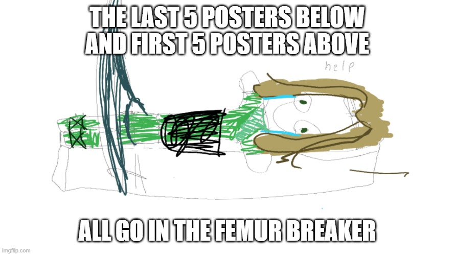 THE LAST 5 POSTERS BELOW AND FIRST 5 POSTERS ABOVE; ALL GO IN THE FEMUR BREAKER | image tagged in lloyd in the femr breaker badly drawn | made w/ Imgflip meme maker
