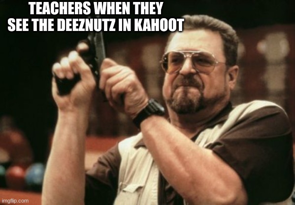 Am I The Only One Around Here | TEACHERS WHEN THEY SEE THE DEEZNUTZ IN KAHOOT | image tagged in memes,am i the only one around here | made w/ Imgflip meme maker